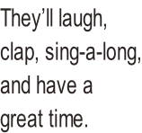 They’ll laugh, clap, sing-a-long, and have a great time.